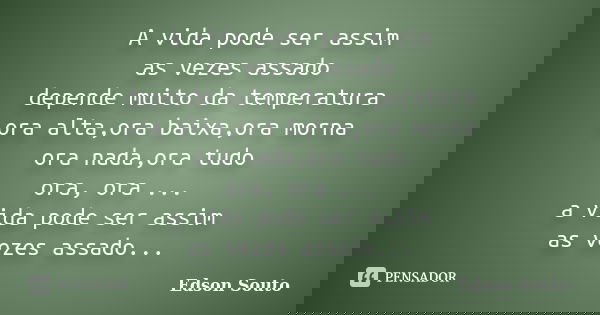 A vida pode ser assim as vezes assado depende muito da temperatura ora alta,ora baixa,ora morna ora nada,ora tudo ora, ora ... a vida pode ser assim as vezes as... Frase de Edson Souto.