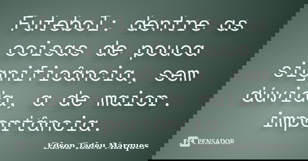 Futebol: dentre as coisas de pouca significância, sem dúvida, a de maior. importância.... Frase de Edson Tadeu Marques.