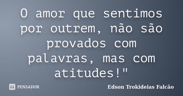 O amor que sentimos por outrem, não são provados com palavras, mas com atitudes!"... Frase de Edson Trokideias Falcão.