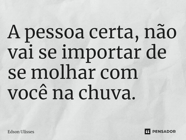 ⁠A pessoa certa, não vai se importar de se molhar com você na chuva.... Frase de Edson Ulisses.