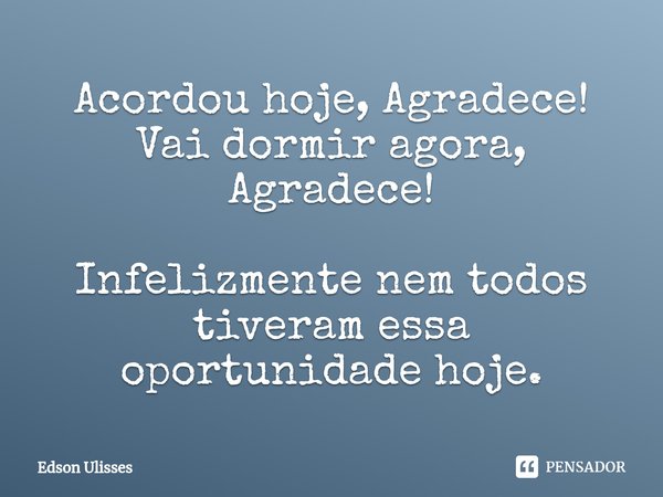 ⁠Acordou hoje, Agradece! Vai dormir agora, Agradece! Infelizmente nem todos tiveram essa oportunidade hoje.... Frase de Edson Ulisses.