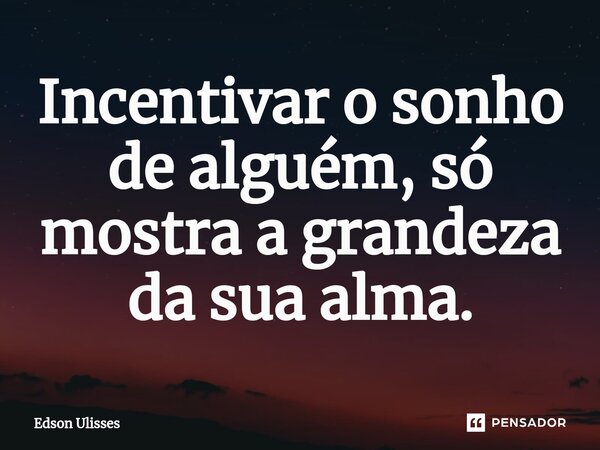 ⁠Incentivar o sonho de alguém, só mostra a grandeza da sua alma.... Frase de Edson Ulisses.