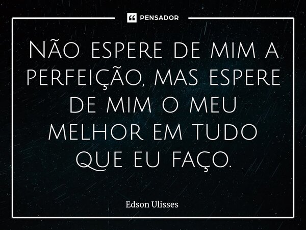Não espere de mim a perfeição, mas espere de mim o meu melhor em tudo que eu faço.... Frase de Edson Ulisses.