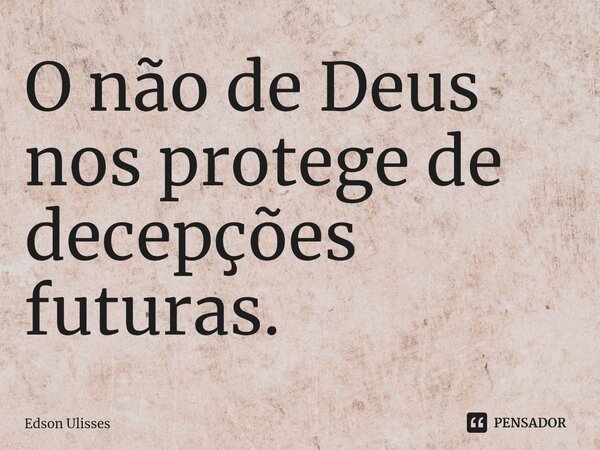 ⁠O não de Deus nos protege de decepções futuras.... Frase de Edson Ulisses.