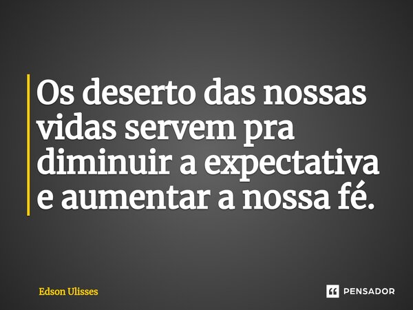 ⁠Os deserto das nossas vidas servem pra diminuir a expectativa e aumentar a nossa fé.... Frase de Edson Ulisses.
