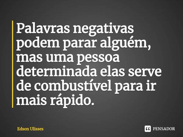 Palavras negativas podem parar alguém, mas uma pessoa determinada elas serve de combustível para ir mais rápido.⁠... Frase de Edson Ulisses.