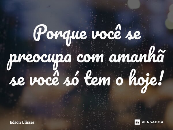 Porque você se preocupa com amanhã se você só tem o hoje!⁠... Frase de Edson Ulisses.