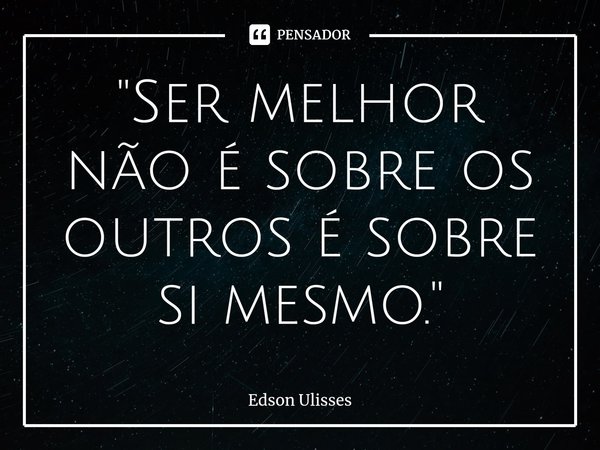 ⁠"Ser melhor não é sobre os outros é sobre si mesmo."... Frase de Edson Ulisses.