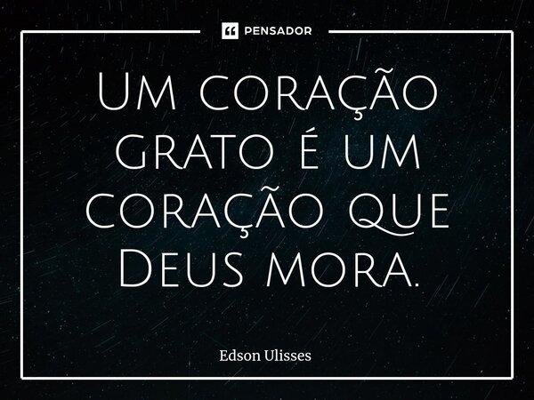 ⁠Um coração grato é um coração que Deus mora.... Frase de Edson Ulisses.