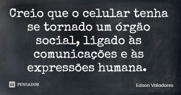 Creio que o celular tenha se tornado um órgão social, ligado às comunicações e às expressões humana.... Frase de Edson Valadares.