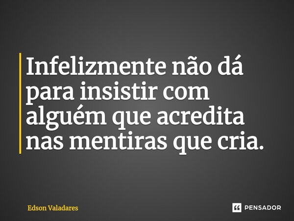 ⁠Infelizmente não dá para insistir com alguém que acredita nas mentiras que cria.... Frase de Edson Valadares.