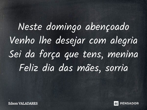 ⁠Neste domingo abençoado Venho lhe desejar com alegria Sei da força que tens, menina Feliz dia das mães, sorria... Frase de Edson Valadares.