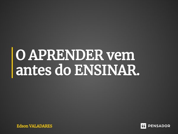 ⁠O APRENDER vem antes do ENSINAR.... Frase de Edson Valadares.