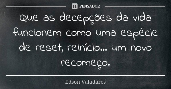 Que as decepções da vida funcionem como uma espécie de reset, reinício... um novo recomeço.... Frase de Edson Valadares.