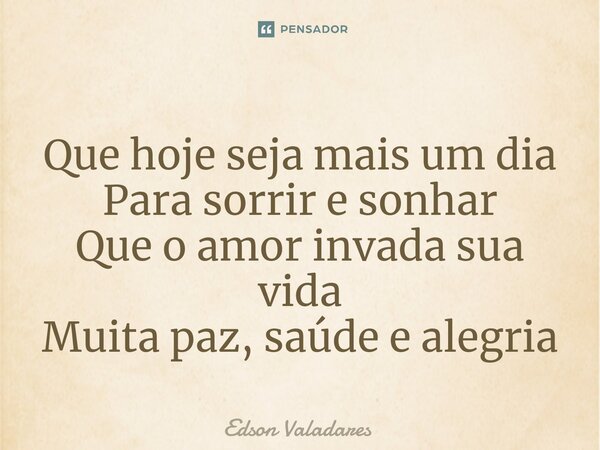 ⁠Que hoje seja mais um dia Para sorrir e sonhar Que o amor invada sua vida Muita paz, saúde e alegria... Frase de Edson Valadares.