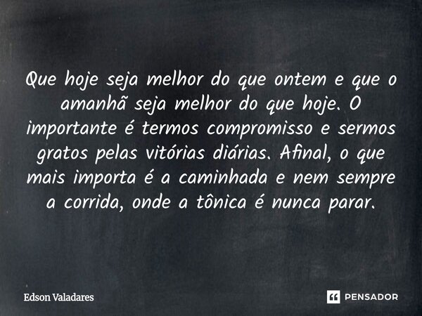 Que hoje seja melhor do que ontem e que o amanhã seja melhor do que hoje. O importante é termos compromisso e sermos gratos pelas vitórias diárias. Afinal, o q... Frase de Edson Valadares.