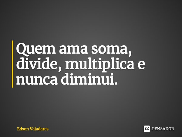 ⁠Quem ama soma, divide, multiplica e nunca diminui.... Frase de Edson Valadares.