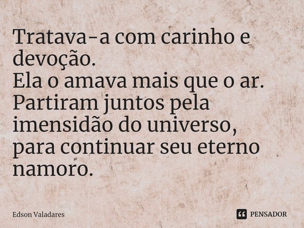 ⁠Tratava-a com carinho e devoção.
Ela o amava mais que o ar.
Partiram juntos pela imensidão do universo,
para continuar seu eterno namoro.... Frase de Edson Valadares.