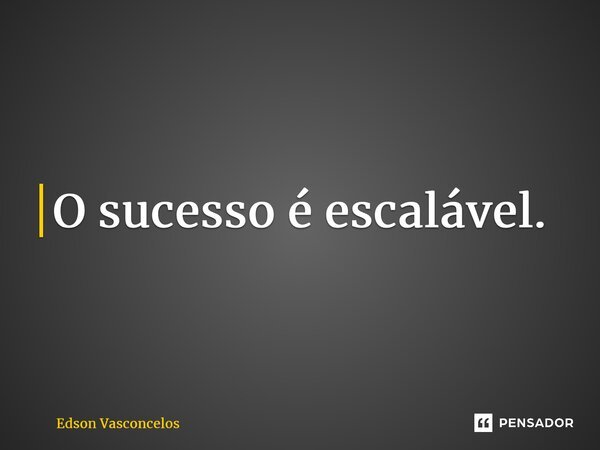 ⁠O sucesso é escalável.... Frase de Edson Vasconcelos.