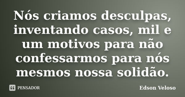 Nós criamos desculpas, inventando casos, mil e um motivos para não confessarmos para nós mesmos nossa solidão.... Frase de Edson Veloso.