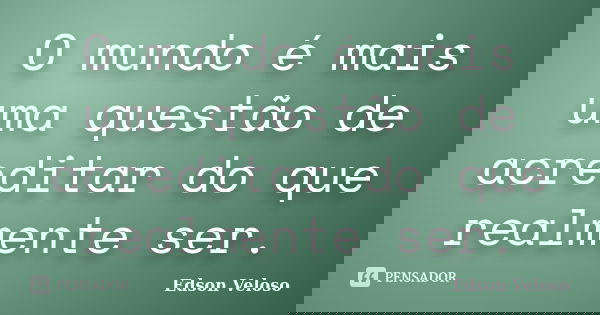 O mundo é mais uma questão de acreditar do que realmente ser.... Frase de Edson Veloso.