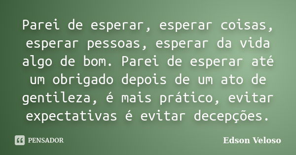 Parei de esperar, esperar coisas, esperar pessoas, esperar da vida algo de bom. Parei de esperar até um obrigado depois de um ato de gentileza, é mais prático, ... Frase de Edson Veloso.