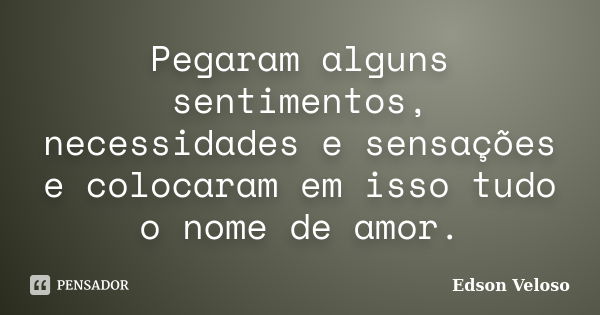 Pegaram alguns sentimentos, necessidades e sensações e colocaram em isso tudo o nome de amor.... Frase de Edson Veloso.