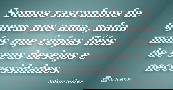 Somos rascunhos de quem nos ama, nada mais que cópias fiéis de seus desejos e necessidades.... Frase de Edson Veloso.