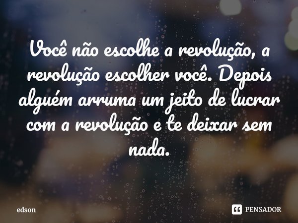 Você não escolhe a revolução, a revolução escolher você. Depois alguém arruma um jeito de lucrar com a revolução e te deixar sem nada.... Frase de edson.