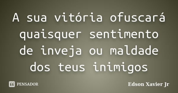 A sua vitória ofuscará quaisquer sentimento de inveja ou maldade dos teus inimigos... Frase de Edson Xavier Jr.