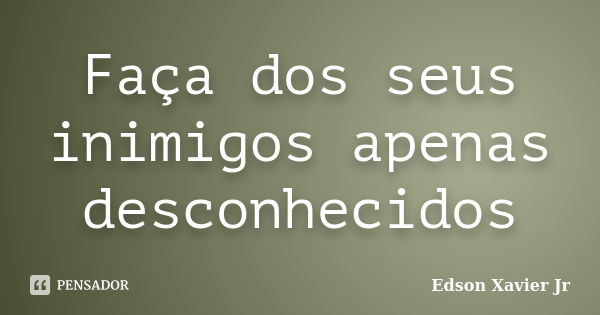 Faça dos seus inimigos apenas desconhecidos... Frase de Edson Xavier Jr.