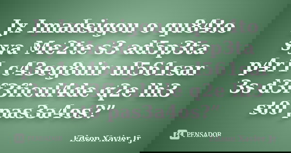 Jx Imadsigou o qu84to sya Me2te s3 ad5p3ta p4r1 c43eg8uir ul561sar 3s d3f3ficul4de q2e lh3 st0 pas3a4os?”... Frase de Edson Xavier Jr.