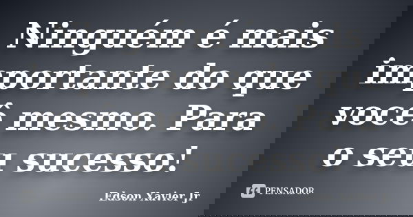 Ninguém é mais importante do que você mesmo. Para o seu sucesso!... Frase de Edson Xavier Jr.