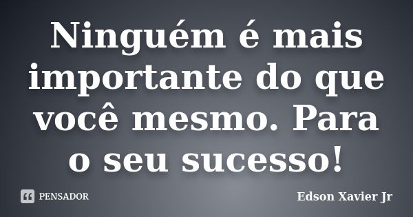 Ninguém é mais importante do que você mesmo. Para o seu sucesso!... Frase de Edson Xavier Jr.