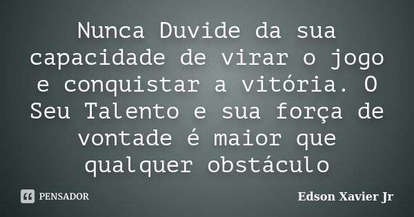 Nunca Duvide da sua capacidade de virar o jogo e conquistar a vitória. O Seu Talento e sua força de vontade é maior que qualquer obstáculo... Frase de Edson Xavier Jr.