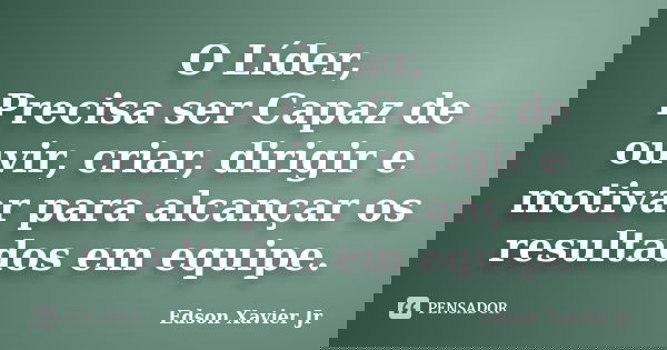 O Líder, Precisa ser Capaz de ouvir, criar, dirigir e motivar para alcançar os resultados em equipe.... Frase de Edson Xavier Jr.