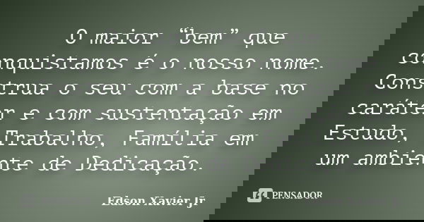 O maior “bem” que conquistamos é o nosso nome. Construa o seu com a base no caráter e com sustentação em Estudo, Trabalho, Família em um ambiente de Dedicação.... Frase de Edson Xavier Jr.