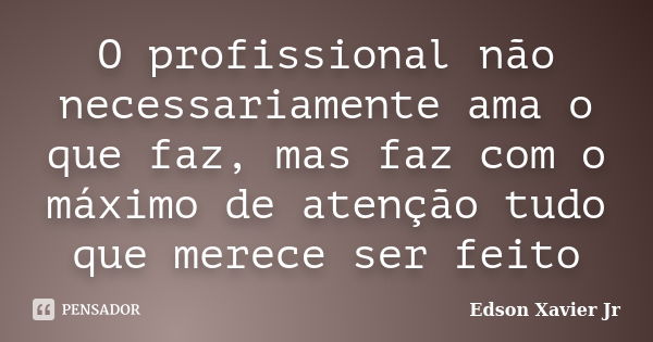 O profissional não necessariamente ama o que faz, mas faz com o máximo de atenção tudo que merece ser feito... Frase de Edson Xavier Jr.