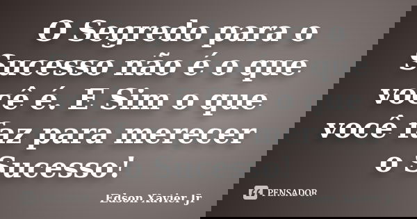 O Segredo para o Sucesso não é o que você é. E Sim o que você faz para merecer o Sucesso!... Frase de Edson Xavier Jr.