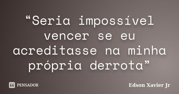 “Seria impossível vencer se eu acreditasse na minha própria derrota”... Frase de Edson Xavier Jr.