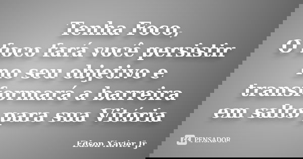 Tenha Foco, O foco fará você persistir no seu objetivo e transformará a barreira em salto para sua Vitória... Frase de Edson Xavier Jr.