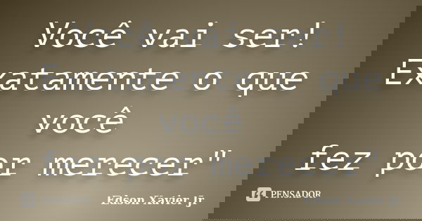 Você vai ser! Exatamente o que você fez por merecer"... Frase de Edson Xavier Jr.