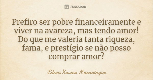 Prefiro ser pobre financeiramente e viver na avareza, mas tendo amor! Do que me valeria tanta riqueza, fama, e prestígio se não posso comprar amor?... Frase de Edson Xavier Macaringue.