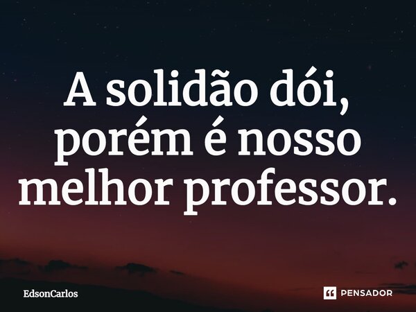 ⁠A solidão dói, porém é nosso melhor professor.... Frase de EdsonCarlos.