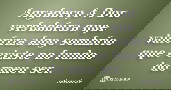 Agradeço A Dor verdadeira que valoriza algo sombrio que existe no fundo do meu ser.... Frase de edsoncds.