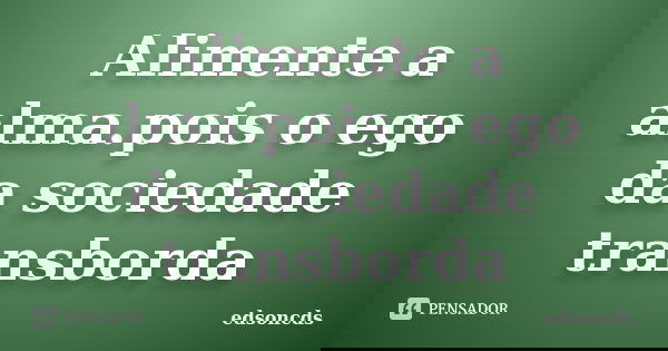 Alimente a alma.pois o ego da sociedade transborda... Frase de edsoncds.