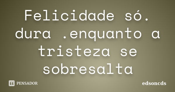 Felicidade só. dura .enquanto a tristeza se sobresalta... Frase de edsoncds.