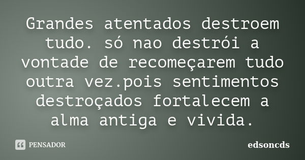 Grandes atentados destroem tudo. só nao destrói a vontade de recomeçarem tudo outra vez.pois sentimentos destroçados fortalecem a alma antiga e vivida.... Frase de edsoncds.