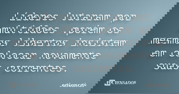 Líderes lutaram por multidões .porém os mesmos libertos insistem em colocar novamente suas correntes.... Frase de edsoncds.