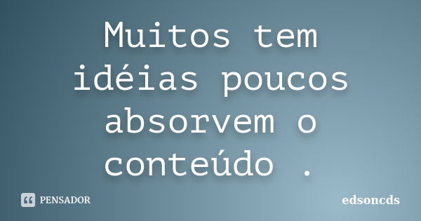 Muitos tem idéias poucos absorvem o conteúdo .... Frase de edsoncds.